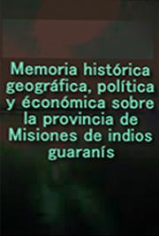 Memoria Hist&oacute;rica, Geogr&aacute;fica, Pol&iacute;tica y Econ&oacute;mica Sobre la Provincia de Misiones de Indios Guaran&iacute;s