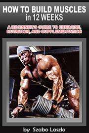 How to Build Muscle in 12 Weeks - A Beginner's Guide to Proper Exercise, Nutrition & Supplementation