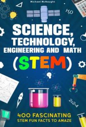 Science, Technology, Engineering and Math (STEM): 400 Fascinating STEM Fun Facts To Amaze